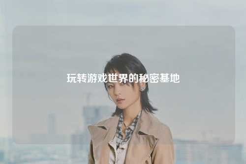 玩转游戏世界的秘密基地