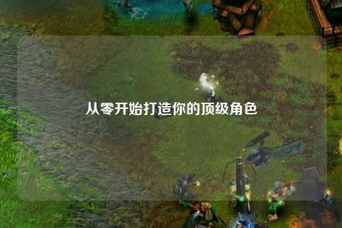 从零开始打造你的顶级角色