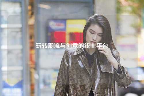 玩转潮流与创意的线上平台