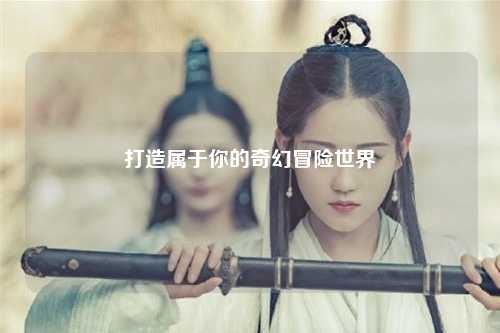 打造属于你的奇幻冒险世界